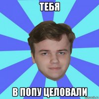 тебя в попу целовали
