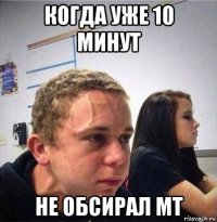 когда уже 10 минут не обсирал мт