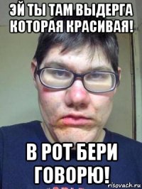 эй ты там выдерга которая красивая! в рот бери говорю!