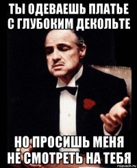 ты одеваешь платье с глубоким декольте но просишь меня не смотреть на тебя