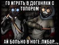 го играть в догоняки с топором ай больно в ноге ,пибор.