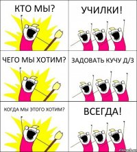 КТО МЫ? УЧИЛКИ! ЧЕГО МЫ ХОТИМ? ЗАДОВАТЬ КУЧУ Д/З КОГДА МЫ ЭТОГО ХОТИМ? ВСЕГДА!