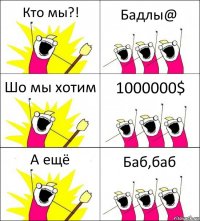 Кто мы?! Бадлы@ Шо мы хотим 1000000$ А ещë Баб,баб