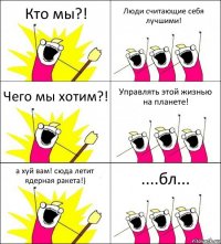 Кто мы?! Люди считающие себя лучшими! Чего мы хотим?! Управлять этой жизнью на планете! а хуй вам! сюда летит ядерная ракета!) ....бл...