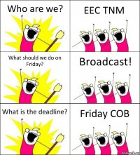 Who are we? EEC TNM What should we do on Friday? Broadcast! What is the deadline? Friday COB