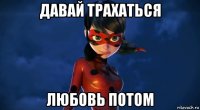 давай трахаться любовь потом