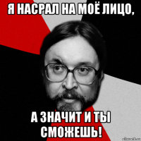 я насрал на моё лицо, а значит и ты сможешь!
