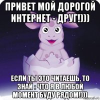 привет мой дорогой интернет - друг!))) если ты это читаешь, то знай : что я в любой момент буду рядом!)))