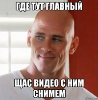 где тут главный щас видео с ним снимем