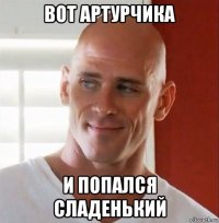 вот артурчика и попался сладенький