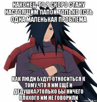 наконец-то я скоро стану настоящим папой.только есть одна маленькая проблема как люди будут относиться к тому,что я им ещё и дедушка?только бы ничего плохого им не говорили