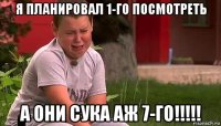 я планировал 1-го посмотреть а они сука аж 7-го!!!!!