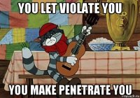 you let violate you you make penetrate you