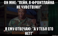 он мне: "пейн, я фронтлайна не чувствую!" я ему отвечаю: "а у тебя его нет!"