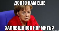 долго нам еще халявщиков кормить?