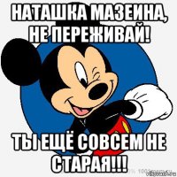 наташка мазеина, не переживай! ты ещё совсем не старая!!!