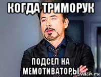 когда триморук подсел на мемотиваторы