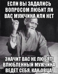 если вы задались вопросом любит ли вас мужчина или нет значит вас не любят! влюбленный мужчина ведет себя, как овца!