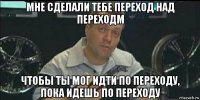 мне сделали тебе переход над переходм чтобы ты мог идти по переходу, пока идешь по переходу