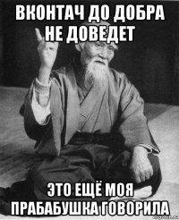 вконтач до добра не доведет это ещё моя прабабушка говорила