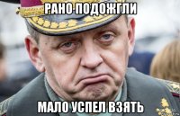 рано подожгли мало успел взять