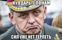 ну вдарьте по нам сил уже нет терпеть