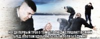  когда первый трек о том, что люди слушают всякий бред, а потом удобряют собой поля бездумно