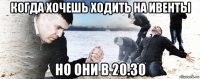 когда хочешь ходить на ивенты но они в 20.30