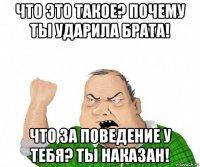 что это такое? почему ты ударила брата! что за поведение у тебя? ты наказан!