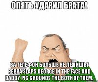 опять ударил брата! за телефон больше не лежишь! peppa slaps george in the face and daddy pig grounds the both of them.