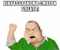 xikkasgrandma смотри блеать! 