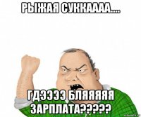 рыжая суккаааа.... гдээээ бляяяяя зарплата?????