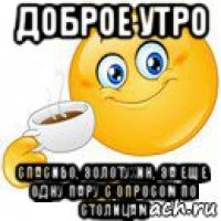 доброе утро спасибо, золотухин, за еще одну пару с опросом по столицам