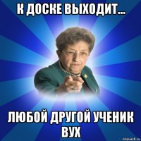 к доске выходит... любой другой ученик вух