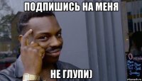 подпишись на меня не глупи)