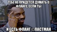 тебе не придётся думать о фланге, если ты и есть фланг ©ластман