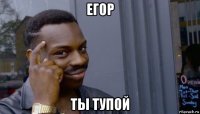 егор ты тупой