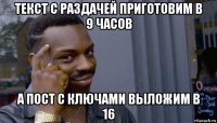 текст с раздачей приготовим в 9 часов а пост с ключами выложим в 16