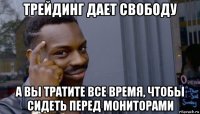 трейдинг дает свободу а вы тратите все время, чтобы сидеть перед мониторами