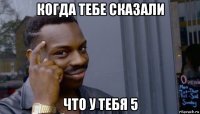 когда тебе сказали что у тебя 5