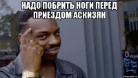 надо побрить ноги перед приездом аскизян 