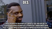 des: нельзя просто так взять и сделать так, как когда-то сделали в более развитых странах. нет! нам нужен свой путь! а лучше просто попиздеть и ничего в итоге не решить.