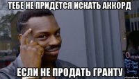 тебе не придётся искать аккорд если не продать гранту