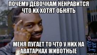 почему девочкам ненравится что их хотят обнять меня пугает то что у них на аватарках животные