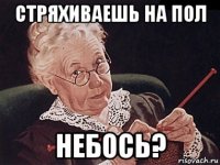 стряхиваешь на пол небось?