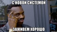 с новой системой заживем хорошо