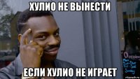 хулио не вынести если хулио не играет