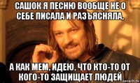 сашок я песню вообще не о себе писала и разъясняла, а как мем, идею, что кто-то от кого-то защищает людей