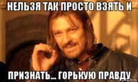 нельзя так просто взять и признать... горькую правду