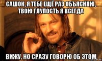сашок, я тебе ещё раз объясняю, твою глупость я всегда вижу, но сразу говорю об этом